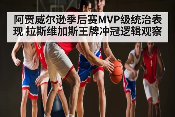 阿贾威尔逊季后赛MVP级统治表现 拉斯维加斯王牌冲冠逻辑观察
