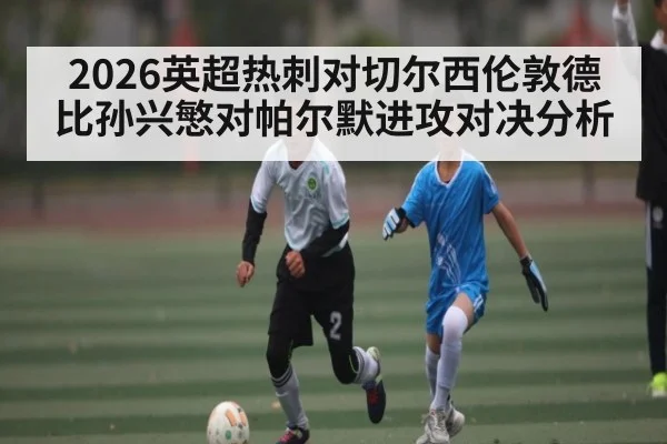 2026英超热刺对切尔西伦敦德比孙兴慜对帕尔默进攻对决分析