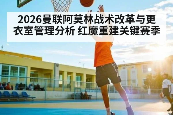 2026曼联阿莫林战术改革与更衣室管理分析 红魔重建关键赛季
